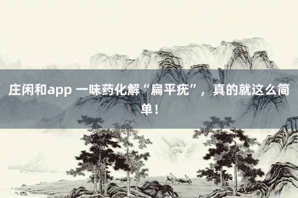 莊閑和app 一味藥化解“扁平疣”,真的就這么簡單!