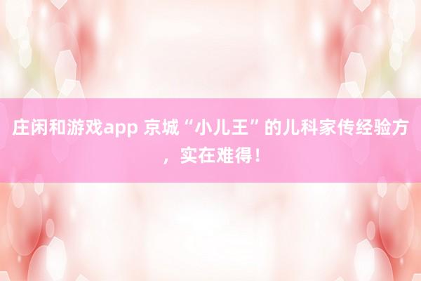 莊閑和游戲app 京城“小兒王”的兒科家傳經(jīng)驗方,實在難得!