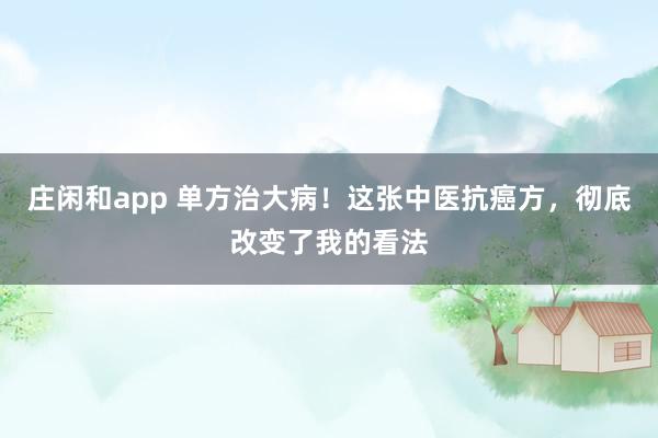 莊閑和app 單方治大?。∵@張中醫抗癌方，徹底改變了我的看法