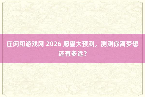 莊閑和游戲網(wǎng) 2026 愿望大預(yù)測,測測你離夢想還有多遠(yuǎn)?