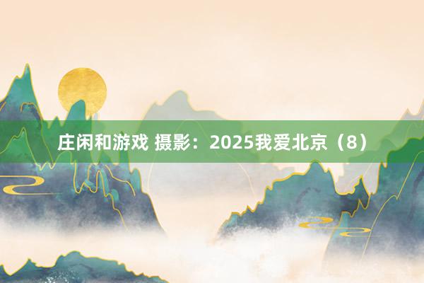莊閑和游戲 攝影:2025我愛北京(8)