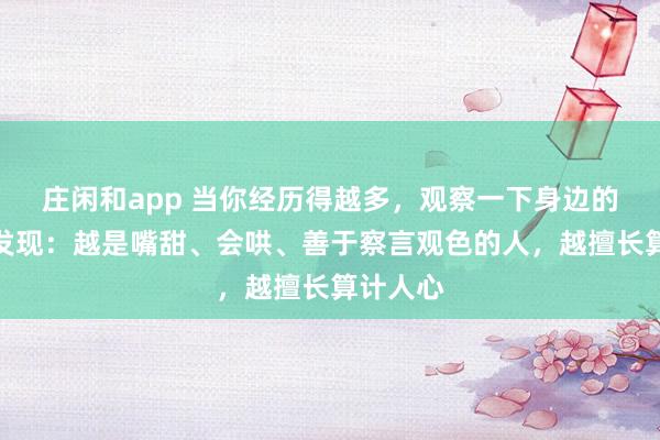 莊閑和app 當你經歷得越多,觀察一下身邊的人就會發現:越是嘴甜、會哄、善于察言觀色的人,越擅長算計人心