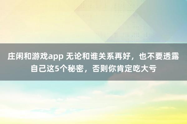 莊閑和游戲app 無論和誰關(guān)系再好,也不要透露自己這5個(gè)秘密,否則你肯定吃大虧