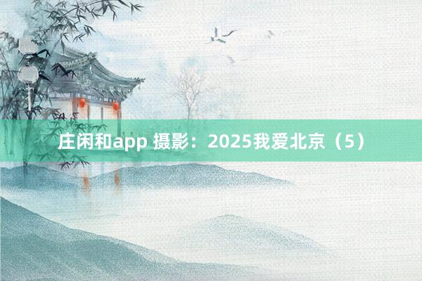 莊閑和app 攝影:2025我愛北京(5)