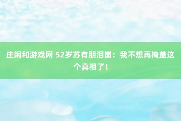 莊閑和游戲網(wǎng) 52歲蘇有朋淚崩:我不想再掩蓋這個真相了!