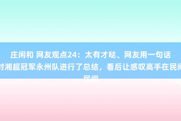 莊閑和 網(wǎng)友觀點(diǎn)24：太有才噠、網(wǎng)友用一句話對(duì)湘超冠軍永州隊(duì)進(jìn)行了總結(jié)，看后讓感嘆高手在民間