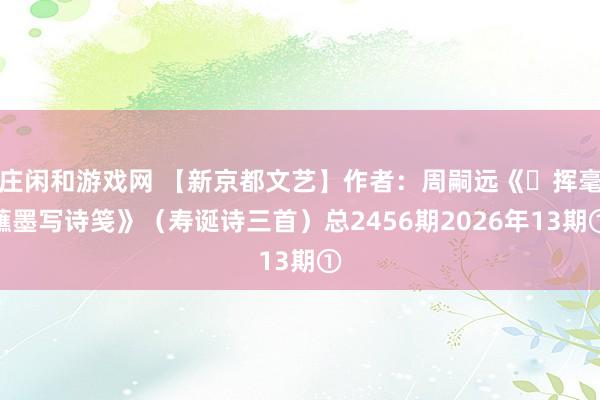 莊閑和游戲網 【新京都文藝】作者:周嗣遠《?揮毫蘸墨寫詩箋》(壽誕詩三首)總2456期2026年13期①
