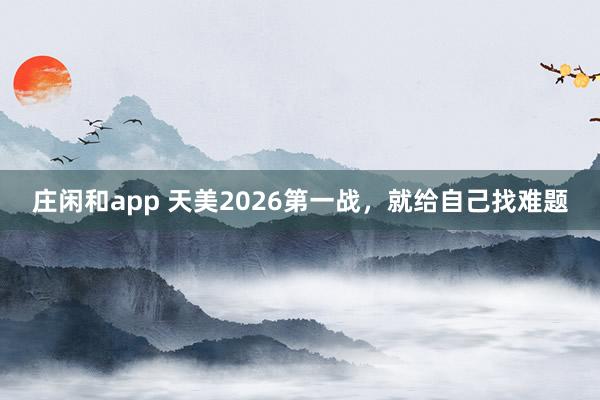 莊閑和app 天美2026第一戰(zhàn)，就給自己找難題