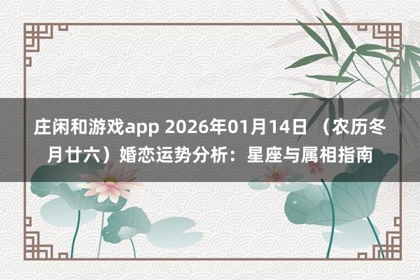 莊閑和游戲app 2026年01月14日 (農(nóng)歷冬月廿六)婚戀運勢分析:星座與屬相指南