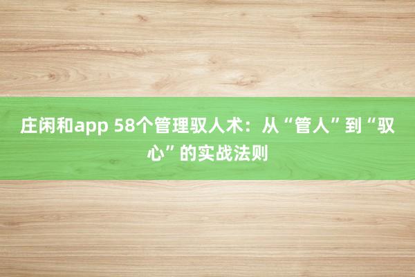 莊閑和app 58個管理馭人術(shù):從“管人”到“馭心”的實戰(zhàn)法則
