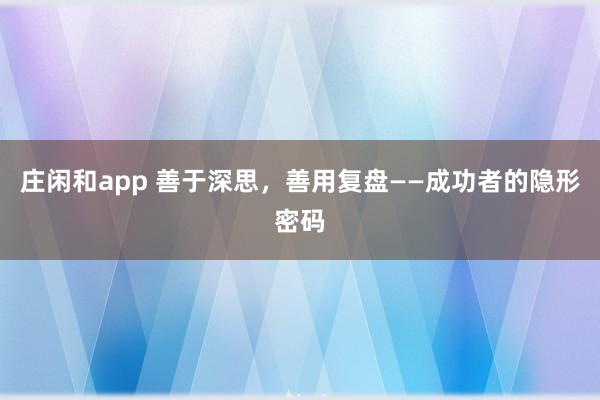 莊閑和app 善于深思,善用復(fù)盤——成功者的隱形密碼