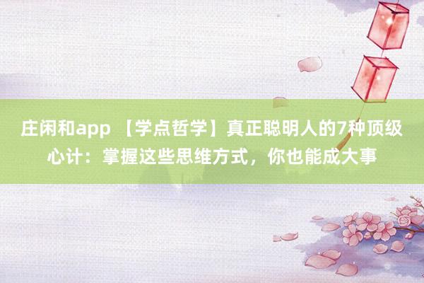 莊閑和app 【學點哲學】真正聰明人的7種頂級心計:掌握這些思維方式,你也能成大事