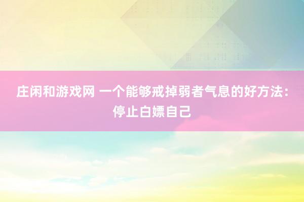 莊閑和游戲網(wǎng) 一個能夠戒掉弱者氣息的好方法:停止白嫖自己