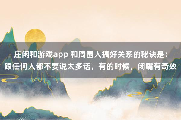 莊閑和游戲app 和周圍人搞好關(guān)系的秘訣是:跟任何人都不要說太多話,有的時(shí)候,閉嘴有奇效