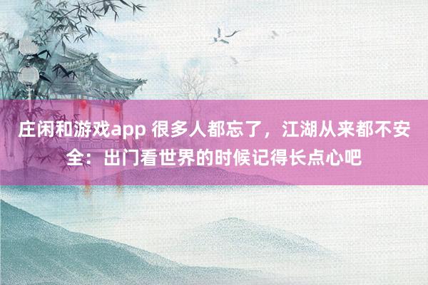 莊閑和游戲app 很多人都忘了,江湖從來都不安全:出門看世界的時候記得長點心吧