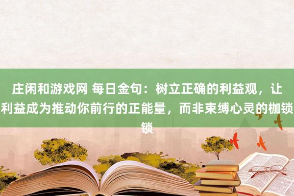 莊閑和游戲網 每日金句:樹立正確的利益觀,讓利益成為推動你前行的正能量,而非束縛心靈的枷鎖