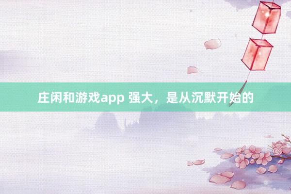 莊閑和游戲app 強大，是從沉默開始的
