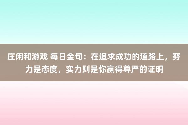莊閑和游戲 每日金句：在追求成功的道路上，努力是態度，實力則是你贏得尊嚴的證明