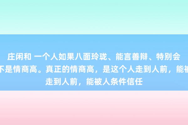 莊閑和 一個(gè)人如果八面玲瓏、能言善辯、特別會(huì)來事,這并不是情商高。真正的情商高,是這個(gè)人走到人前,能被人條件信任