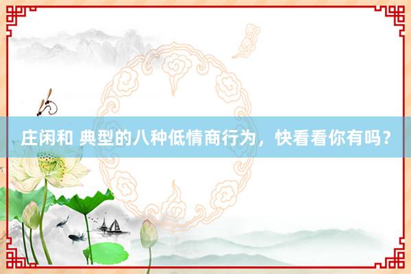 莊閑和 典型的八種低情商行為，快看看你有嗎？
