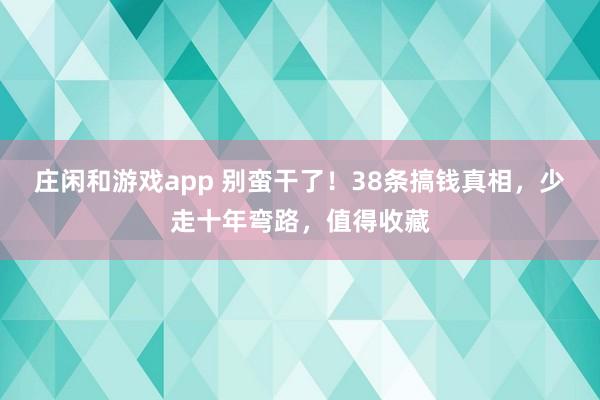 莊閑和游戲app 別蠻干了！38條搞錢真相，少走十年彎路，值得收藏
