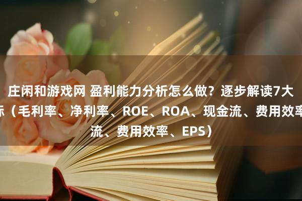 莊閑和游戲網 盈利能力分析怎么做?逐步解讀7大關鍵指標(毛利率、凈利率、ROE、ROA、現金流、費用效率、EPS)