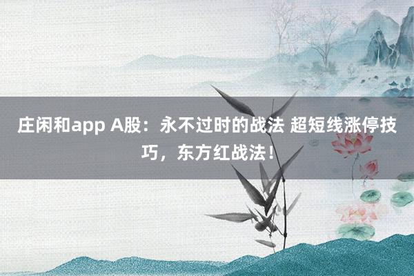 莊閑和app A股：永不過時的戰法 超短線漲停技巧，東方紅戰法！
