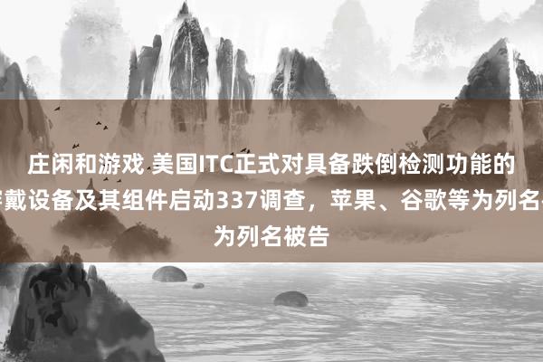 莊閑和游戲 美國ITC正式對具備跌倒檢測功能的可穿戴設備及其組件啟動337調查，蘋果、谷歌等為列名被告