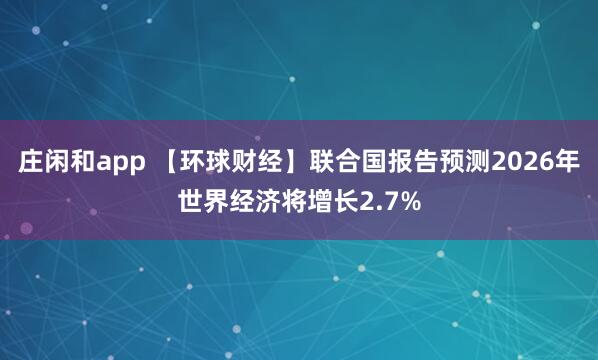 莊閑和app 【環球財經】聯合國報告預測2026年世界經濟將增長2.7%