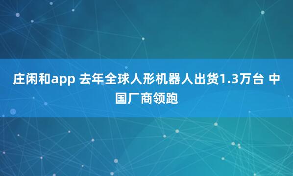 莊閑和app 去年全球人形機器人出貨1.3萬臺 中國廠商領跑