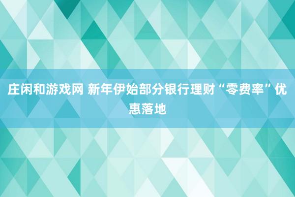 莊閑和游戲網 新年伊始部分銀行理財“零費率”優惠落地