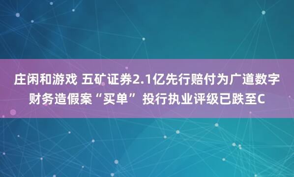 莊閑和游戲 五礦證券2.1億先行賠付為廣道數(shù)字財(cái)務(wù)造假案“買單” 投行執(zhí)業(yè)評級已跌至C