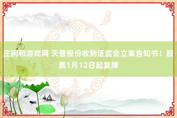 莊閑和游戲網(wǎng) 天普股份收到證監(jiān)會(huì)立案告知書!股票1月12日起復(fù)牌