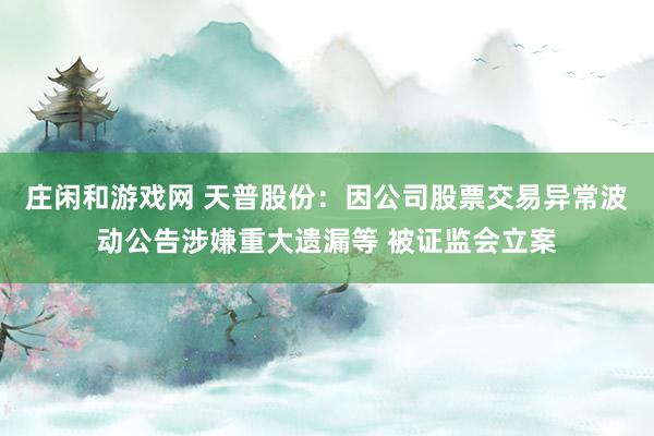 莊閑和游戲網(wǎng) 天普股份:因公司股票交易異常波動公告涉嫌重大遺漏等 被證監(jiān)會立案