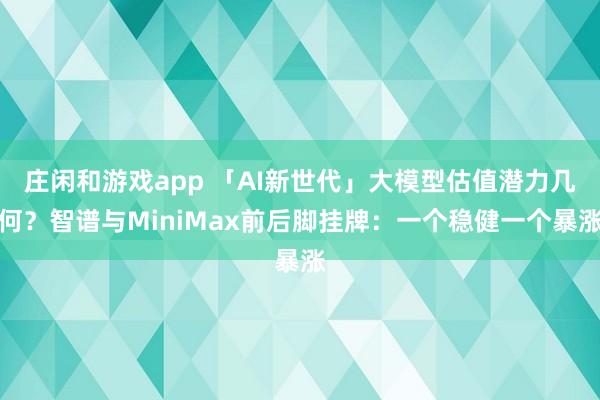 莊閑和游戲app 「AI新世代」大模型估值潛力幾何？智譜與MiniMax前后腳掛牌：一個穩健一個暴漲
