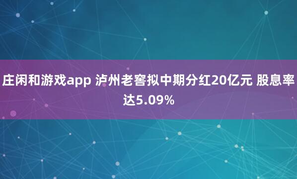 莊閑和游戲app 瀘州老窖擬中期分紅20億元 股息率達5.09%