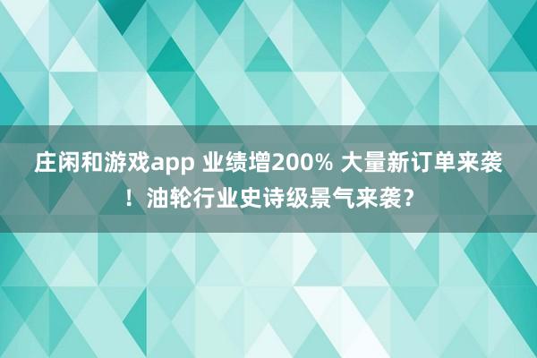莊閑和游戲app 業(yè)績增200% 大量新訂單來襲!油輪行業(yè)史詩級景氣來襲?