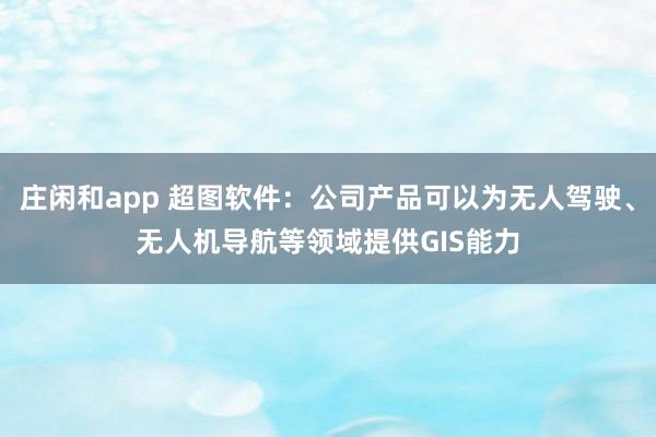 莊閑和app 超圖軟件:公司產品可以為無人駕駛、無人機導航等領域提供GIS能力