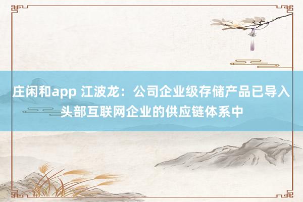 莊閑和app 江波龍:公司企業(yè)級(jí)存儲(chǔ)產(chǎn)品已導(dǎo)入頭部互聯(lián)網(wǎng)企業(yè)的供應(yīng)鏈體系中