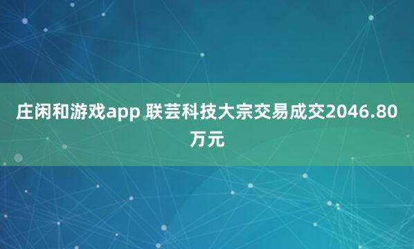 莊閑和游戲app 聯(lián)蕓科技大宗交易成交2046.80萬元