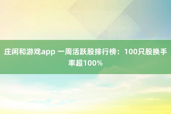 莊閑和游戲app 一周活躍股排行榜:100只股換手率超100%