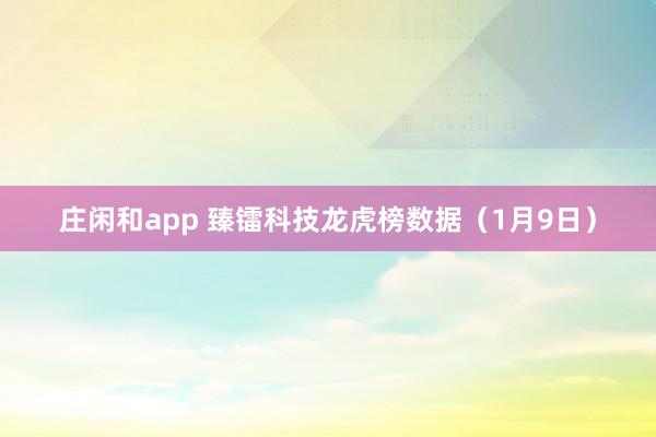 莊閑和app 臻鐳科技龍虎榜數(shù)據(jù)(1月9日)