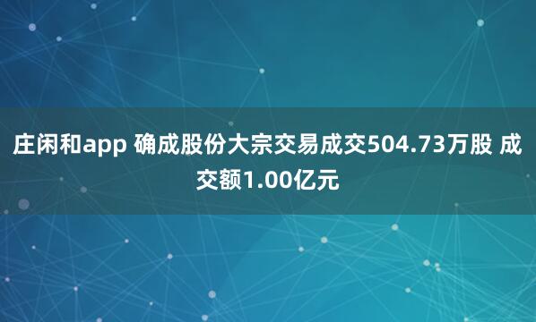莊閑和app 確成股份大宗交易成交504.73萬(wàn)股 成交額1.00億元