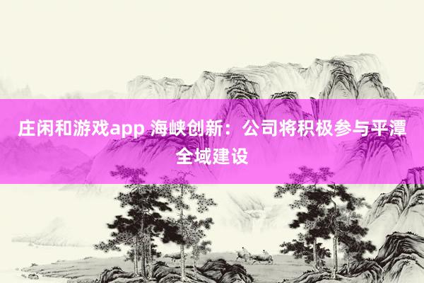 莊閑和游戲app 海峽創新：公司將積極參與平潭全域建設