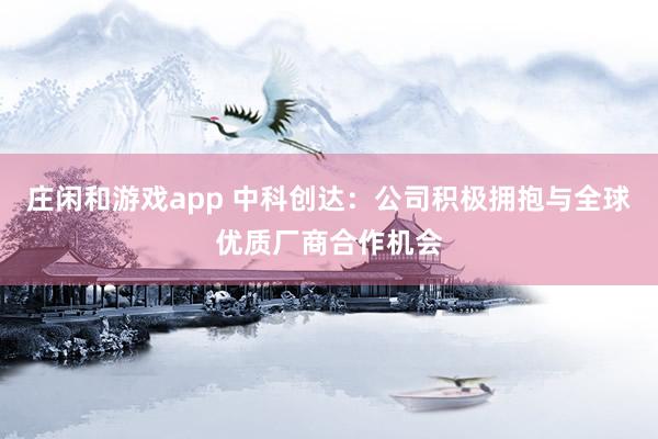 莊閑和游戲app 中科創(chuàng)達(dá)：公司積極擁抱與全球優(yōu)質(zhì)廠商合作機(jī)會(huì)