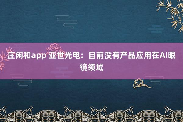 莊閑和app 亞世光電：目前沒有產品應用在AI眼鏡領域