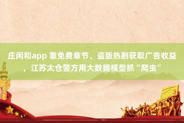莊閑和app 靠免費章節(jié)、盜版熱劇獲取廣告收益,江蘇太倉警方用大數(shù)據(jù)模型抓“爬蟲”
