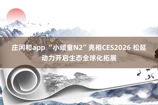 莊閑和app “小頑童N2”亮相CES2026 松延動(dòng)力開(kāi)啟生態(tài)全球化拓展