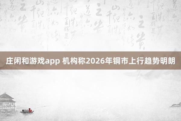 莊閑和游戲app 機構稱2026年銅市上行趨勢明朗