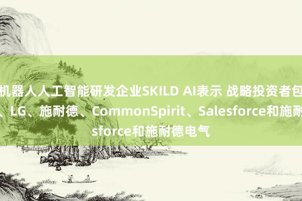機(jī)器人人工智能研發(fā)企業(yè)SKILD AI表示 戰(zhàn)略投資者包括三星、LG、施耐德、CommonSpirit、Salesforce和施耐德電氣